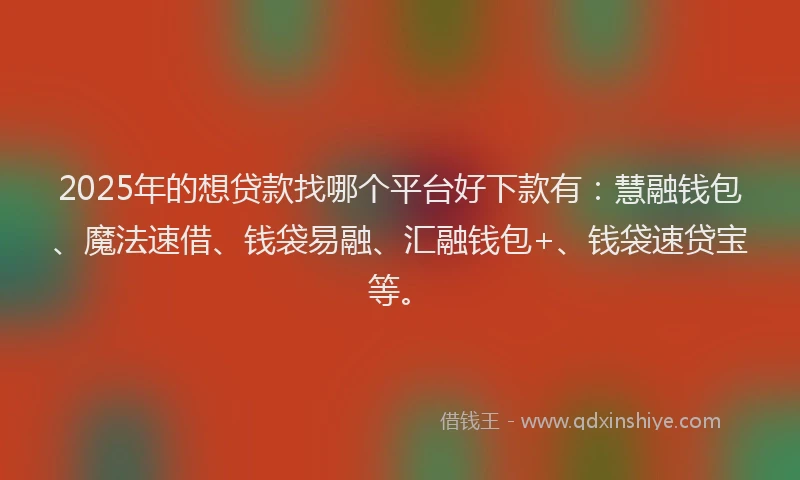 2025年的想贷款找哪个平台好下款有：慧融钱包、魔法速借、钱袋易融、汇融钱包+、钱袋速贷宝等。