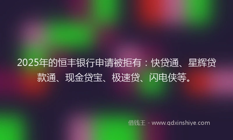 2025年的恒丰银行申请被拒有：快贷通、星辉贷款通、现金贷宝、极速贷、闪电侠等。