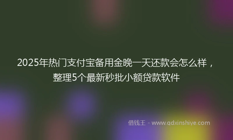 2025年热门支付宝备用金晚一天还款会怎么样，整理5个最新秒批小额贷款软件