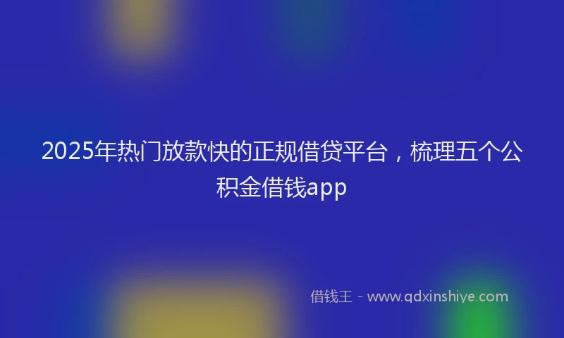 2025年热门放款快的正规借贷平台，梳理五个公积金借钱app