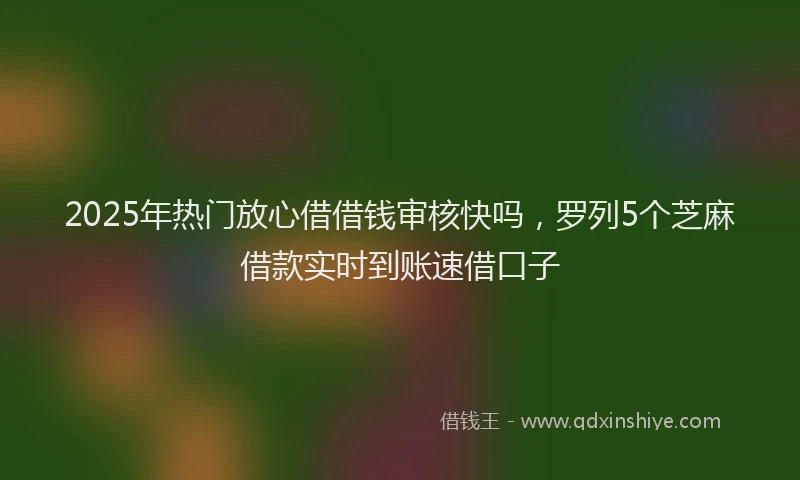 2025年热门放心借借钱审核快吗，罗列5个芝麻借款实时到账速借口子