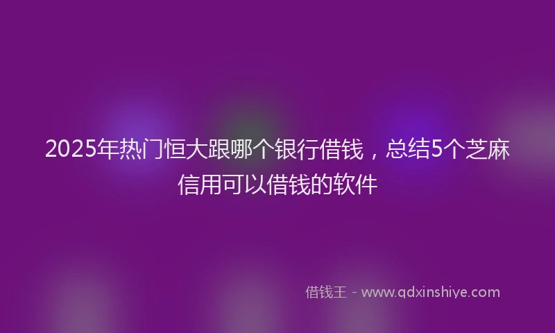 2025年热门恒大跟哪个银行借钱，总结5个芝麻信用可以借钱的软件