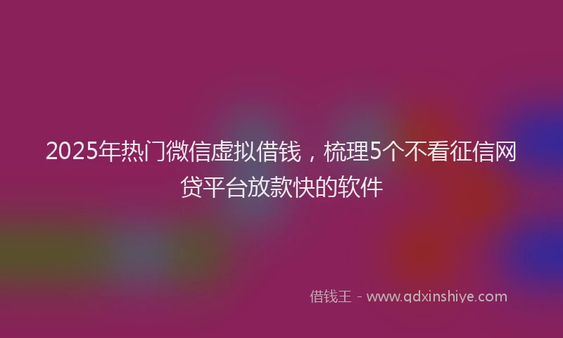 2025年热门微信虚拟借钱，梳理5个不看征信网贷平台放款快的软件