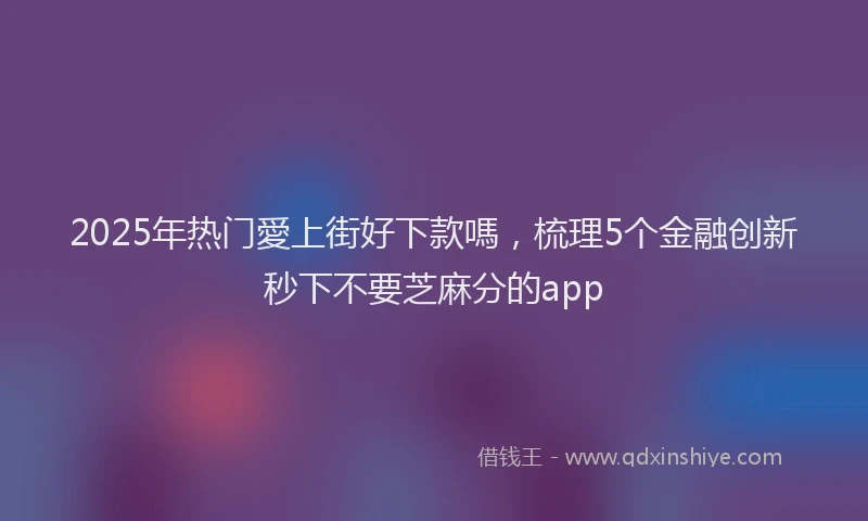 2025年热门愛上街好下款嗎，梳理5个金融创新秒下不要芝麻分的app