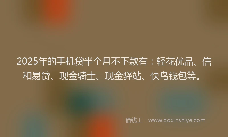 2025年的手机贷半个月不下款有：轻花优品、信和易贷、现金骑士、现金驿站、快鸟钱包等。
