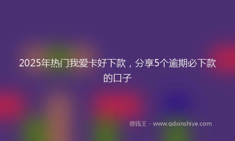 2025年热门我爱卡好下款，分享5个逾期必下款的口子
