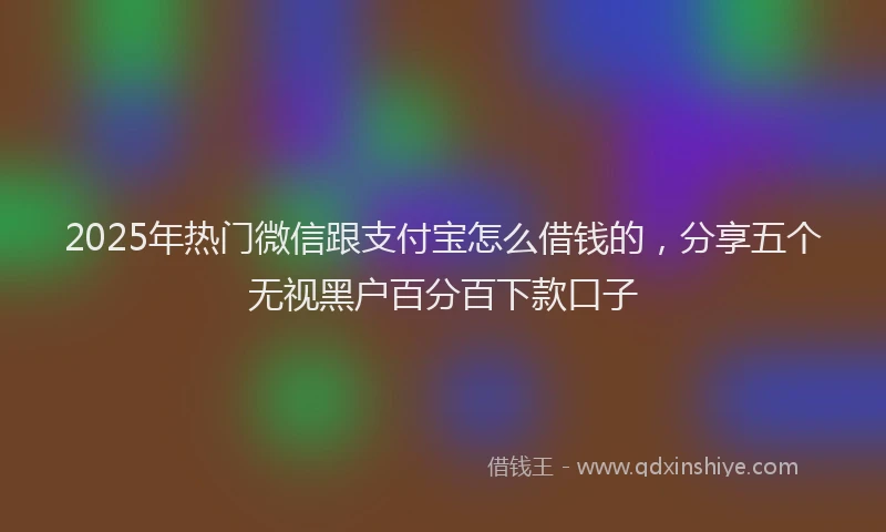 2025年热门微信跟支付宝怎么借钱的，分享五个无视黑户百分百下款口子