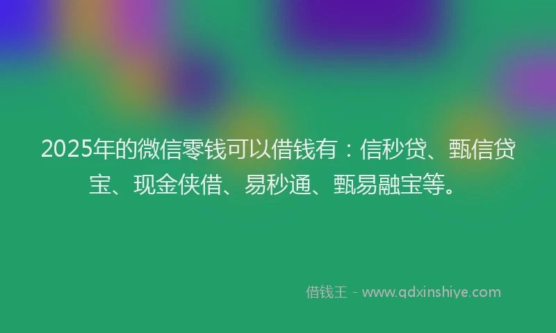 2025年的微信零钱可以借钱有：信秒贷、甄信贷宝、现金侠借、易秒通、甄易融宝等。
