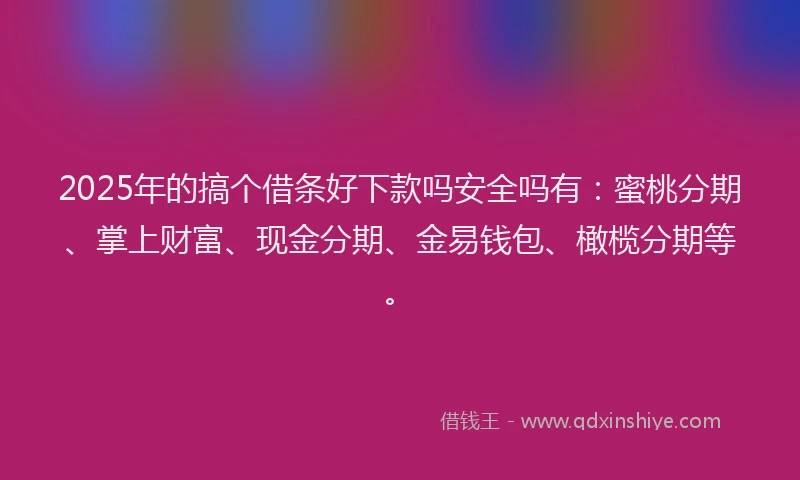 2025年的搞个借条好下款吗安全吗有：蜜桃分期、掌上财富、现金分期、金易钱包、橄榄分期等。
