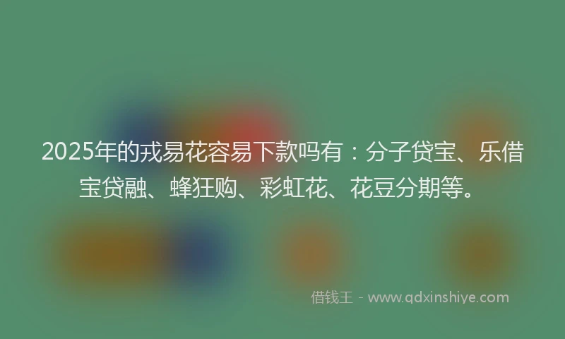 2025年的戎易花容易下款吗有：分子贷宝、乐借宝贷融、蜂狂购、彩虹花、花豆分期等。