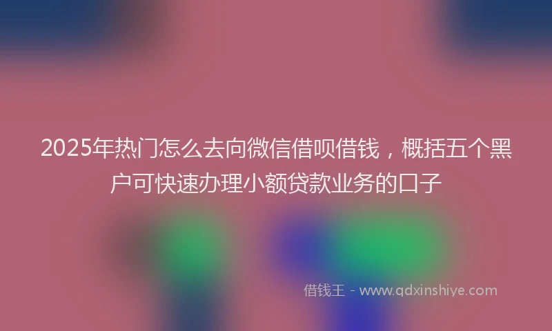 2025年热门怎么去向微信借呗借钱，概括五个黑户可快速办理小额贷款业务的口子