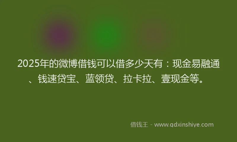 2025年的微博借钱可以借多少天有：现金易融通、钱速贷宝、蓝领贷、拉卡拉、壹现金等。
