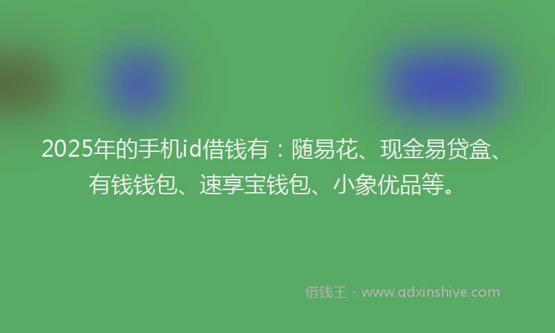 2025年的手机id借钱有：随易花、现金易贷盒、有钱钱包、速享宝钱包、小象优品等。