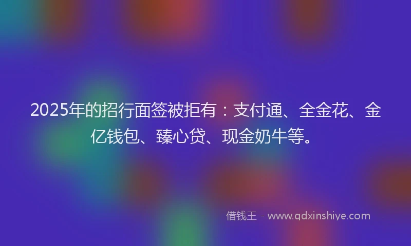 2025年的招行面签被拒有：支付通、全金花、金亿钱包、臻心贷、现金奶牛等。