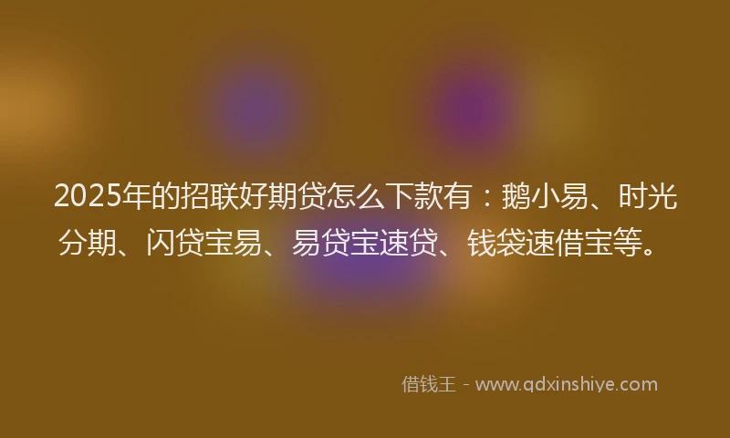 2025年的招联好期贷怎么下款有：鹅小易、时光分期、闪贷宝易、易贷宝速贷、钱袋速借宝等。