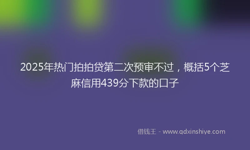 2025年热门拍拍贷第二次预审不过，概括5个芝麻信用439分下款的口子