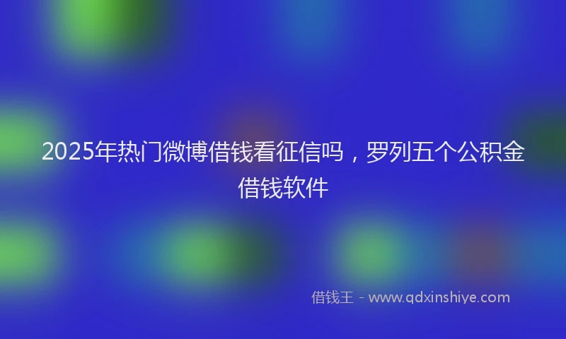 2025年热门微博借钱看征信吗，罗列五个公积金借钱软件