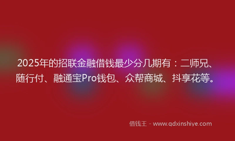 2025年的招联金融借钱最少分几期有：二师兄、随行付、融通宝Pro钱包、众帮商城、抖享花等。
