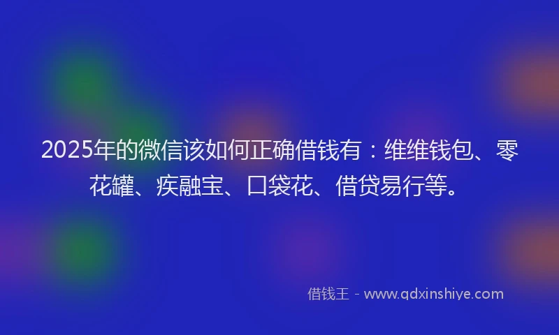 2025年的微信该如何正确借钱有：维维钱包、零花罐、疾融宝、口袋花、借贷易行等。