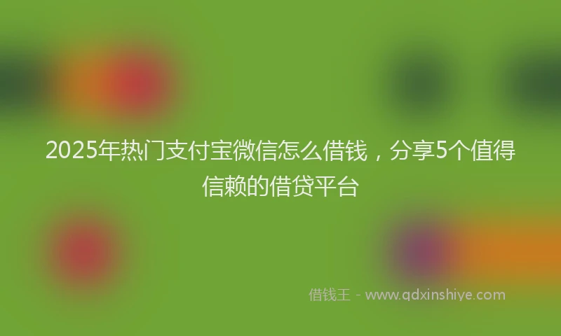 2025年热门支付宝微信怎么借钱，分享5个值得信赖的借贷平台