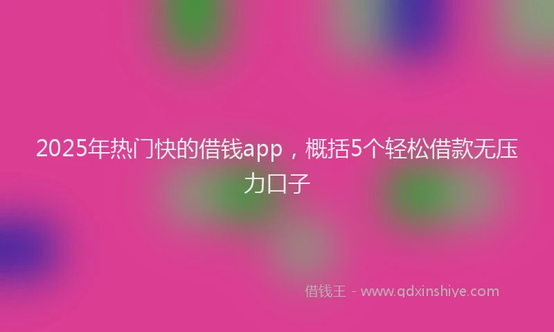 2025年热门快的借钱app，概括5个轻松借款无压力口子