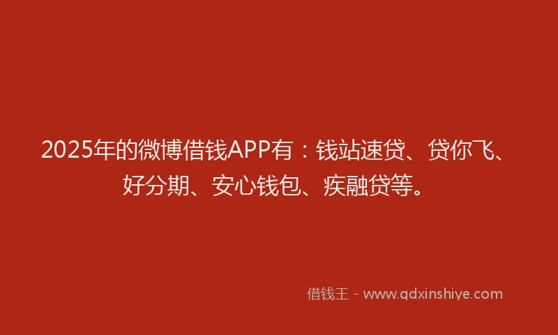 2025年的微博借钱APP有：钱站速贷、贷你飞、好分期、安心钱包、疾融贷等。