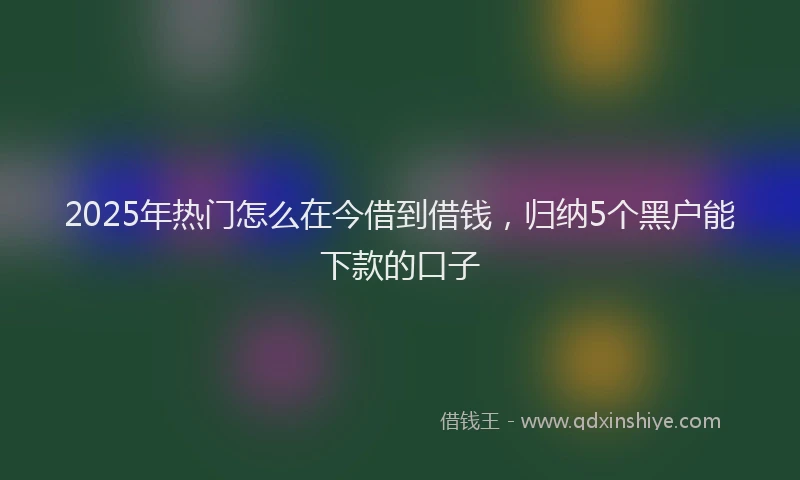 2025年热门怎么在今借到借钱，归纳5个黑户能下款的口子