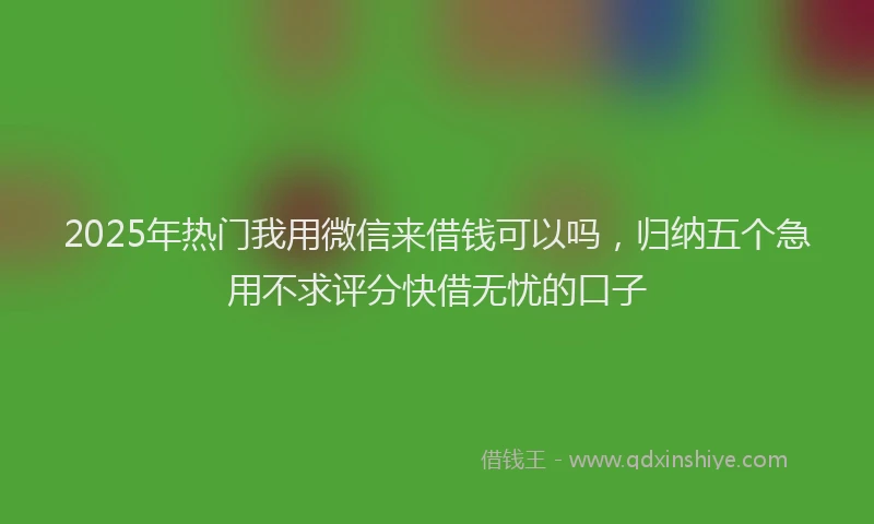 2025年热门我用微信来借钱可以吗，归纳五个急用不求评分快借无忧的口子