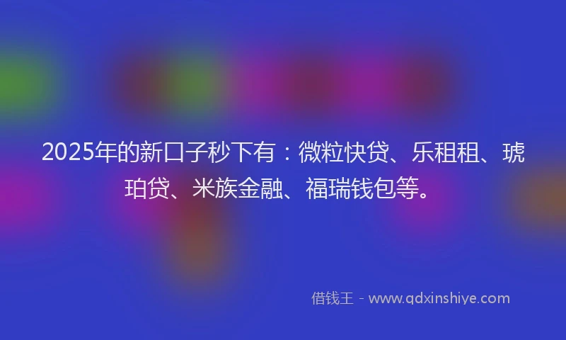 2025年的新口子秒下有：微粒快贷、乐租租、琥珀贷、米族金融、福瑞钱包等。