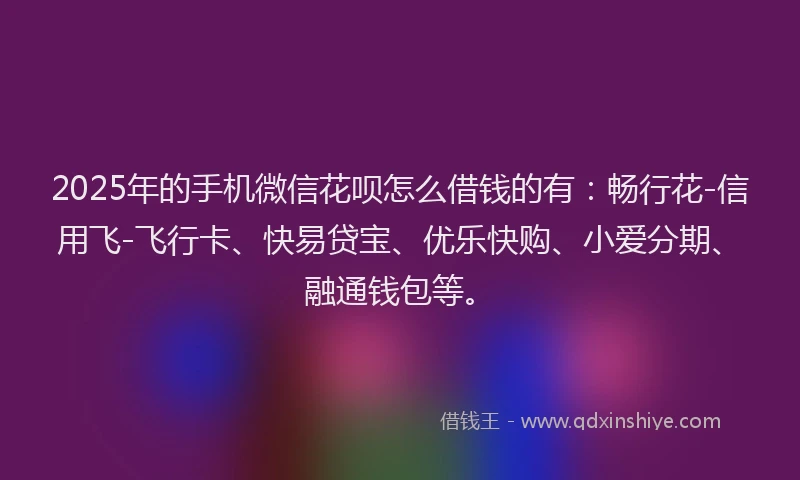 2025年的手机微信花呗怎么借钱的有：畅行花-信用飞-飞行卡、快易贷宝、优乐快购、小爱分期、融通钱包等。