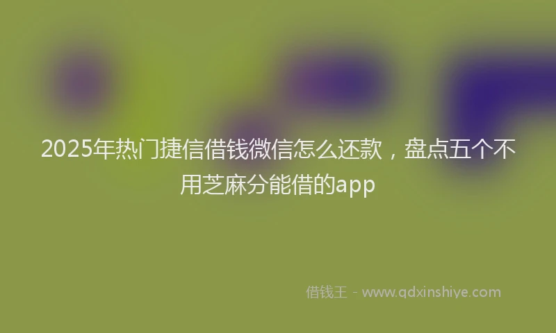 2025年热门捷信借钱微信怎么还款，盘点五个不用芝麻分能借的app