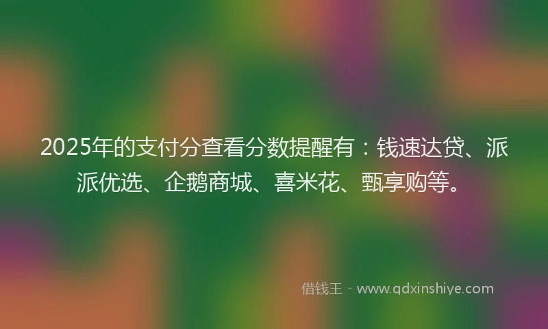 2025年的支付分查看分数提醒有：钱速达贷、派派优选、企鹅商城、喜米花、甄享购等。