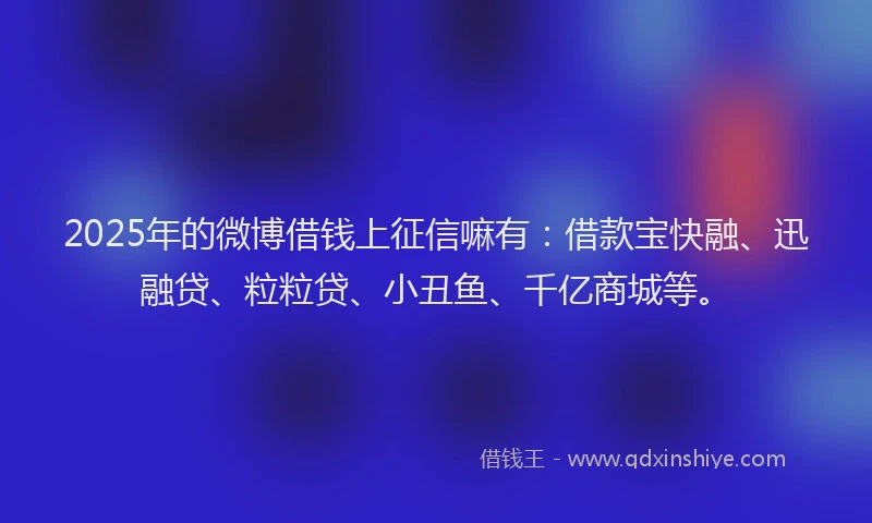 2025年的微博借钱上征信嘛有：借款宝快融、迅融贷、粒粒贷、小丑鱼、千亿商城等。