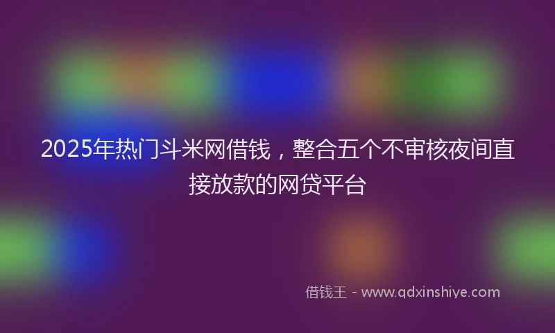 2025年热门斗米网借钱，整合五个不审核夜间直接放款的网贷平台
