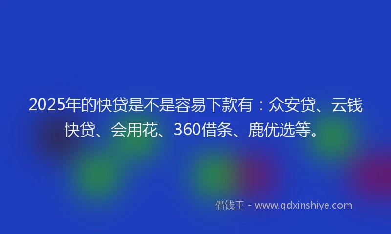 2025年的快贷是不是容易下款有：众安贷、云钱快贷、会用花、360借条、鹿优选等。