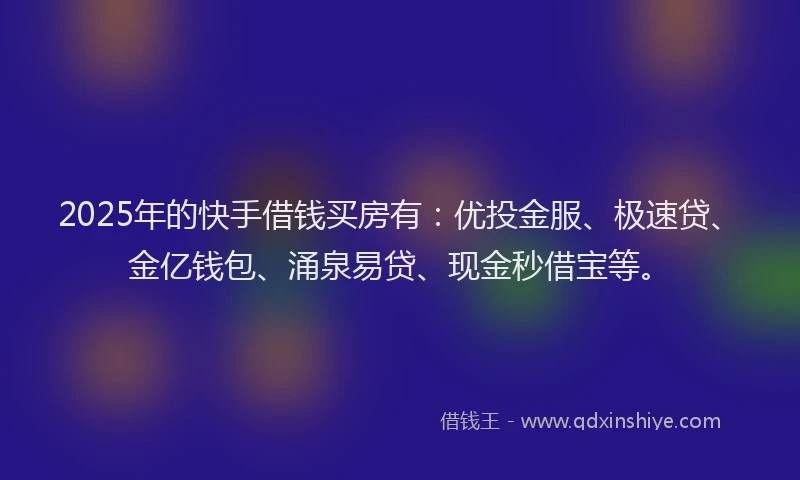 2025年的快手借钱买房有：优投金服、极速贷、金亿钱包、涌泉易贷、现金秒借宝等。