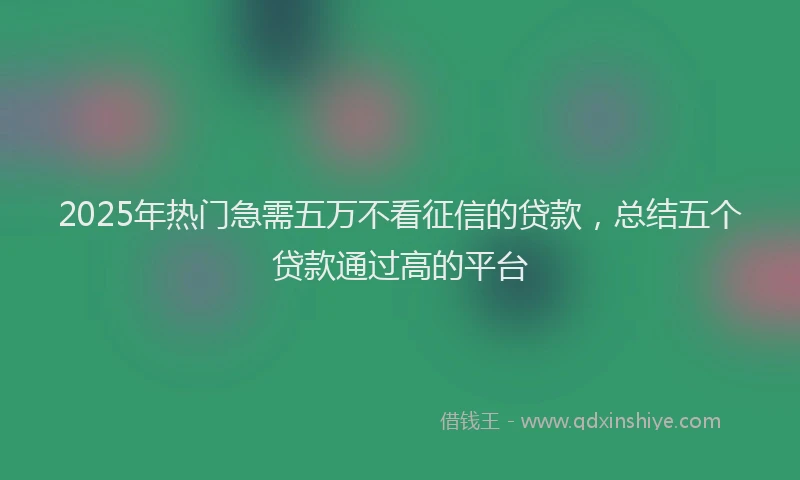 2025年热门急需五万不看征信的贷款，总结五个贷款通过高的平台