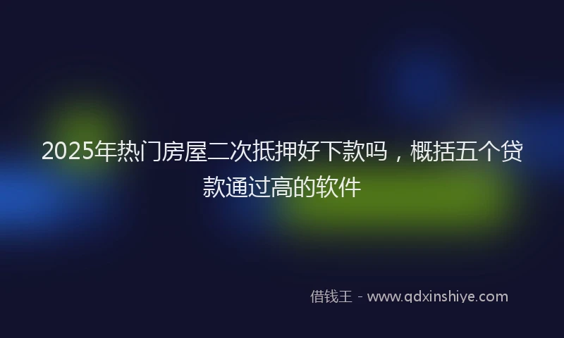 2025年热门房屋二次抵押好下款吗，概括五个贷款通过高的软件