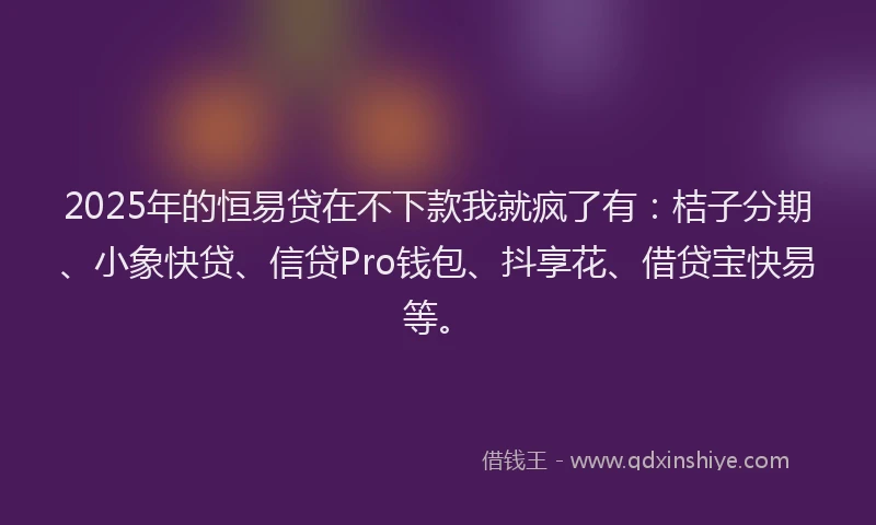 2025年的恒易贷在不下款我就疯了有：桔子分期、小象快贷、信贷Pro钱包、抖享花、借贷宝快易等。