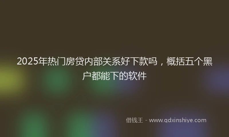 2025年热门房贷内部关系好下款吗，概括五个黑户都能下的软件