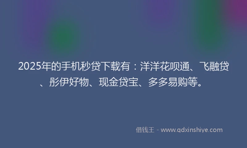 2025年的手机秒贷下载有：洋洋花呗通、飞融贷、彤伊好物、现金贷宝、多多易购等。