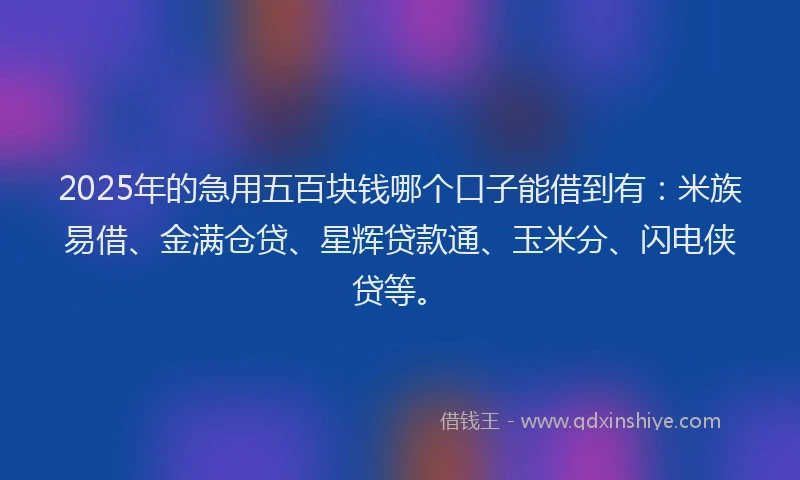 2025年的急用五百块钱哪个口子能借到有：米族易借、金满仓贷、星辉贷款通、玉米分、闪电侠贷等。