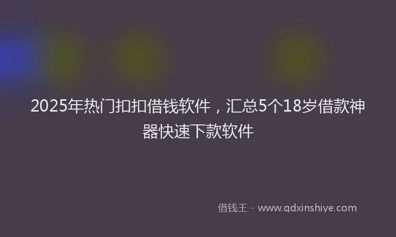 2025年热门扣扣借钱软件，汇总5个18岁借款神器快速下款软件