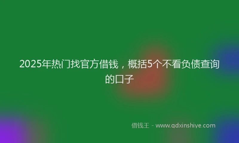 2025年热门找官方借钱，概括5个不看负债查询的口子
