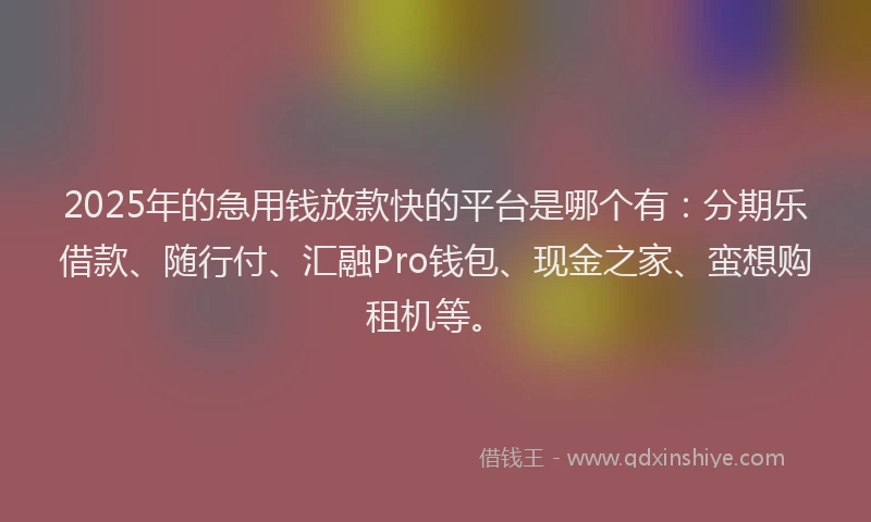 2025年的急用钱放款快的平台是哪个有：分期乐借款、随行付、汇融Pro钱包、现金之家、蛮想购租机等。