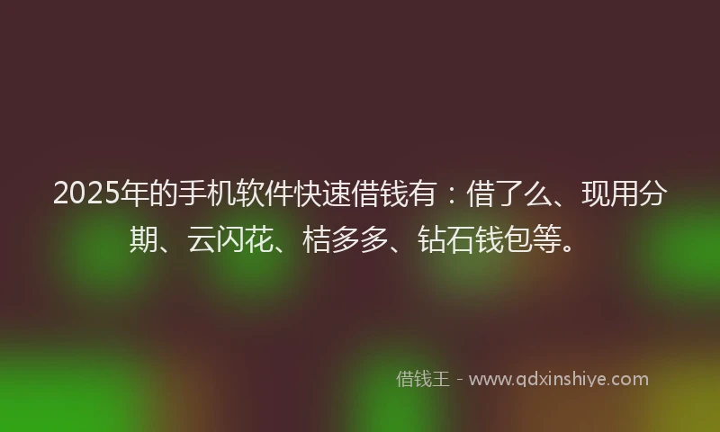 2025年的手机软件快速借钱有：借了么、现用分期、云闪花、桔多多、钻石钱包等。