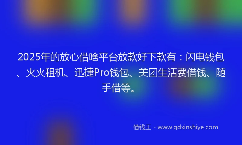 2025年的放心借啥平台放款好下款有：闪电钱包、火火租机、迅捷Pro钱包、美团生活费借钱、随手借等。