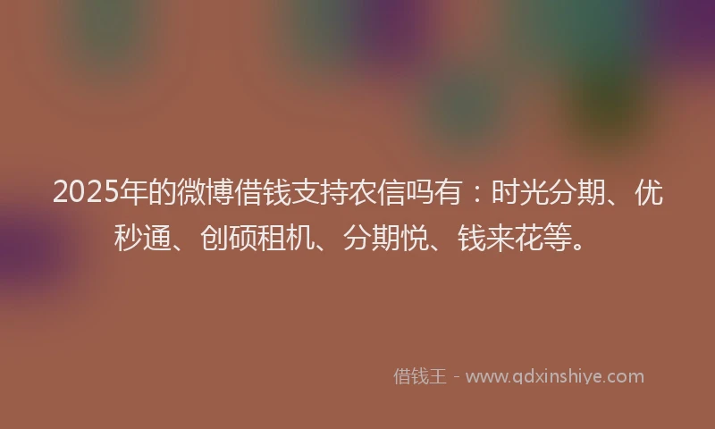 2025年的微博借钱支持农信吗有：时光分期、优秒通、创硕租机、分期悦、钱来花等。