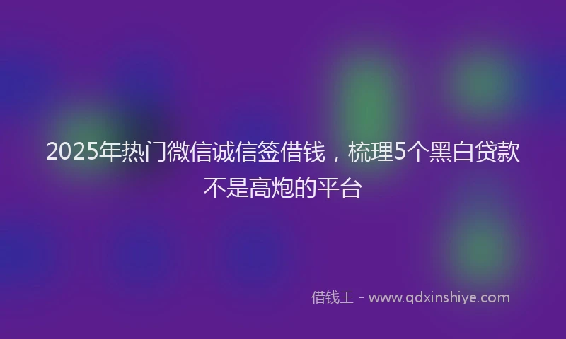 2025年热门微信诚信签借钱，梳理5个黑白贷款不是高炮的平台