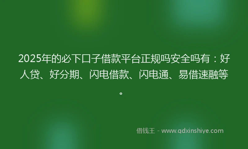 2025年的必下口子借款平台正规吗安全吗有：好人贷、好分期、闪电借款、闪电通、易借速融等。